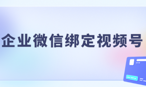 企业微信怎么绑定微信视频号？视频号首页如何展示添加微信？