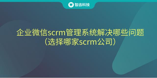 企业微信scrm管理系统解决哪些问题（选择哪家scrm公司）-1.jpg