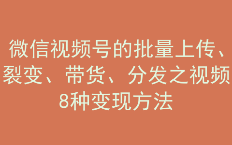 8-19|“老猫软件”微信视频号批量上传裂变带货视频8种变现方法-1.jpg