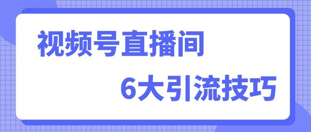 视频号直播怎么有效引流？视频号直播引流的六大技巧！-1.jpg